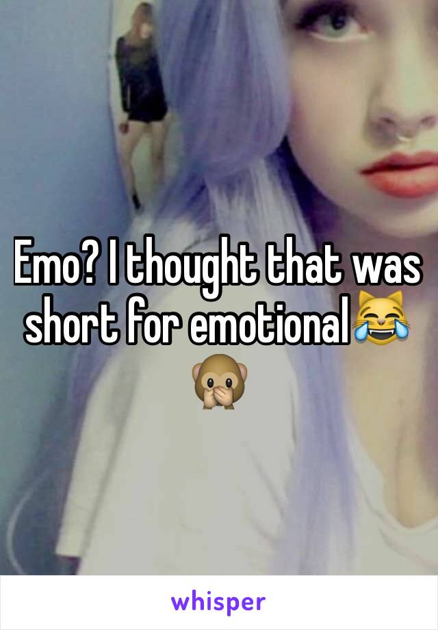 Emo? I thought that was short for emotional😹🙊