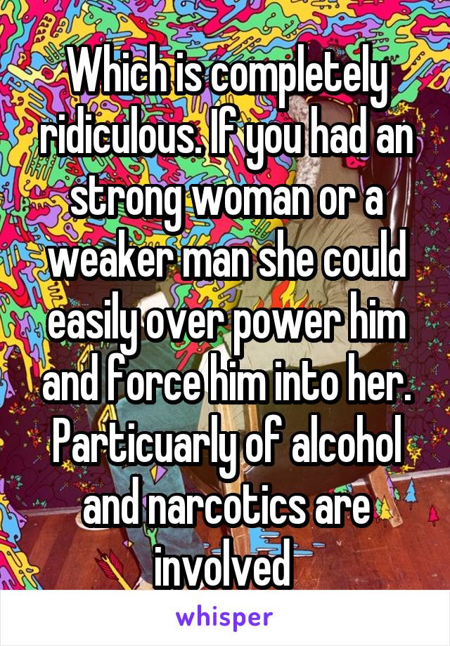 Which is completely ridiculous. If you had an strong woman or a weaker man she could easily over power him and force him into her. Particuarly of alcohol and narcotics are involved 