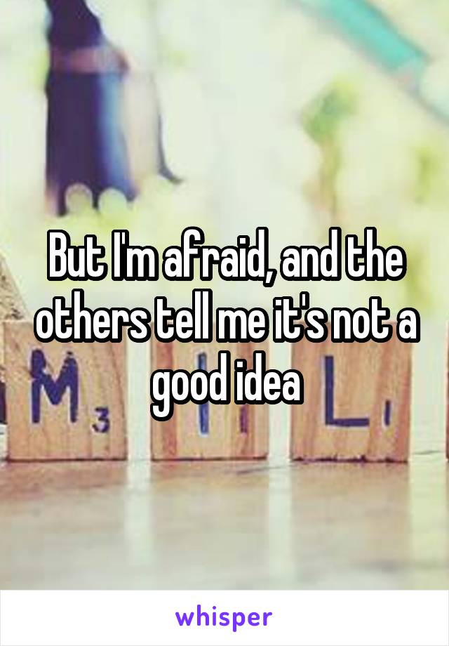 But I'm afraid, and the others tell me it's not a good idea