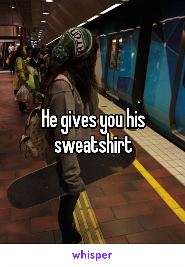 He gives you his sweatshirt