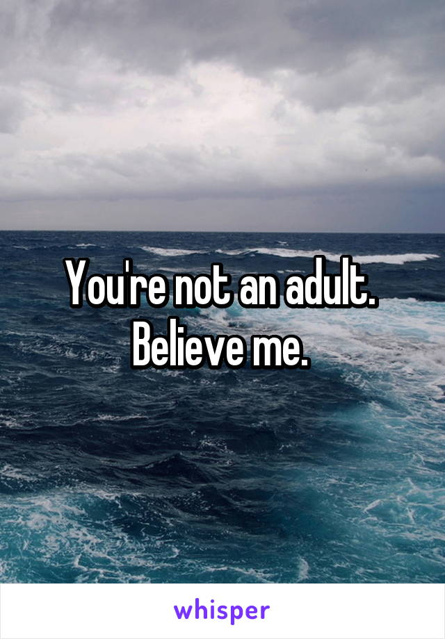 You're not an adult.  Believe me. 