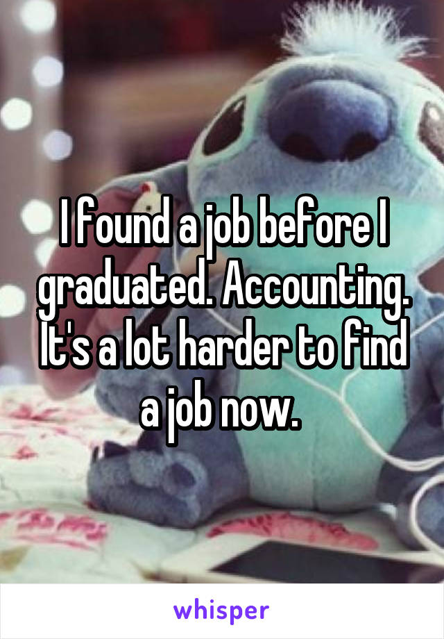 I found a job before I graduated. Accounting. It's a lot harder to find a job now. 