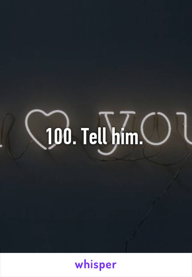 100. Tell him. 