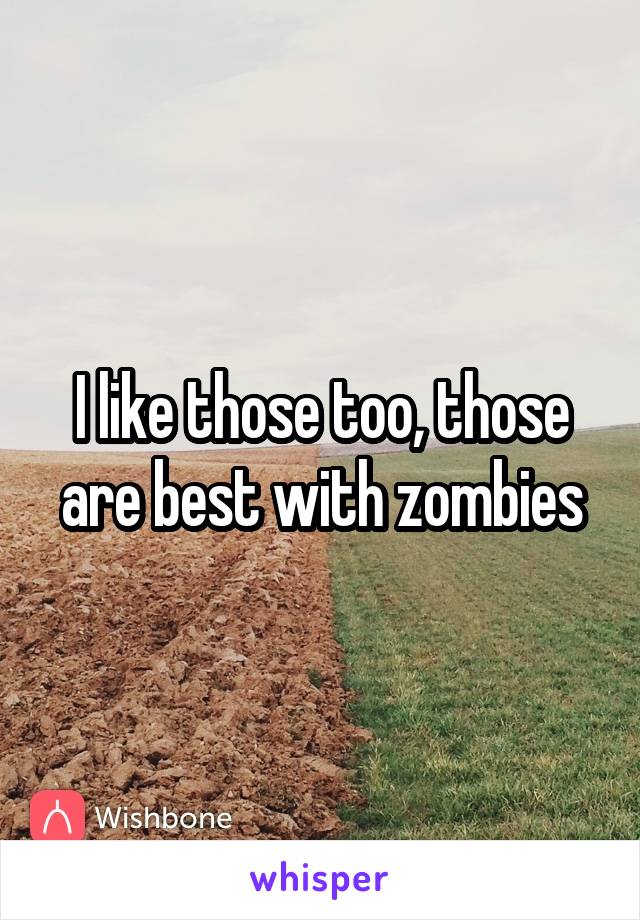 I like those too, those are best with zombies