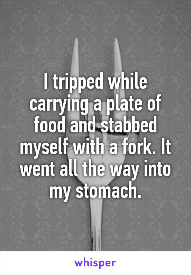 I tripped while carrying a plate of food and stabbed myself with a fork. It went all the way into my stomach.
