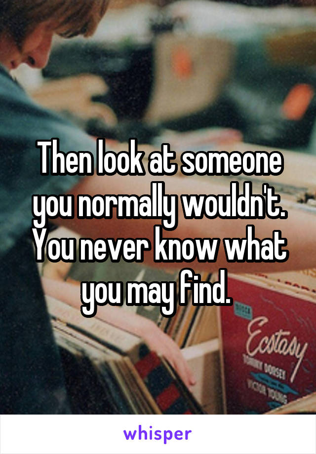 Then look at someone you normally wouldn't. You never know what you may find. 