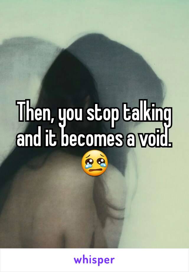 Then, you stop talking and it becomes a void. 😢
