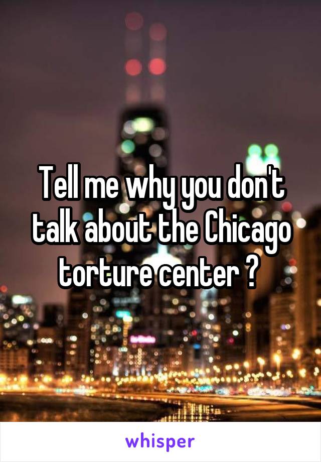 Tell me why you don't talk about the Chicago torture center ? 