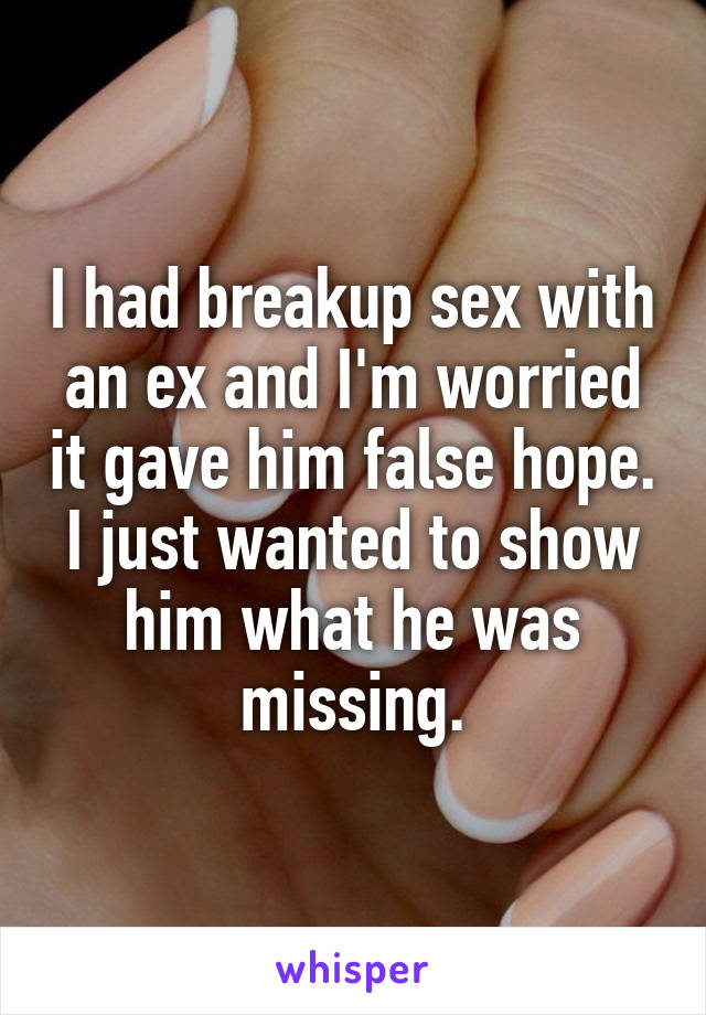 I had breakup sex with an ex and I'm worried it gave him false hope. I just wanted to show him what he was missing.