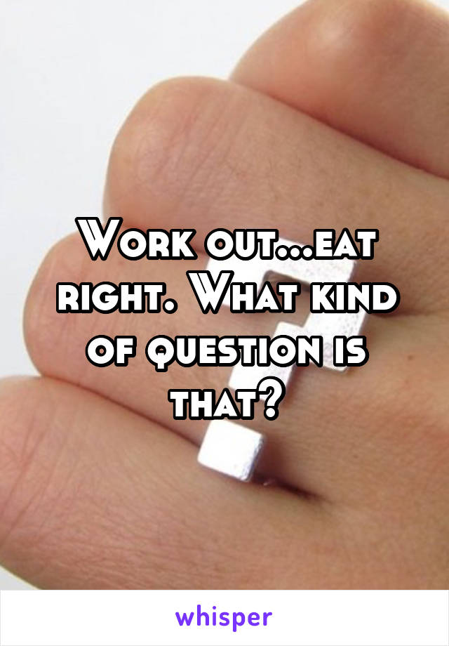 Work out...eat right. What kind of question is that?