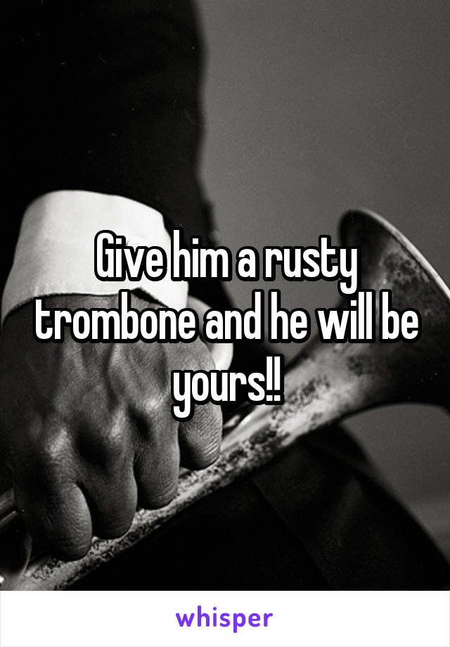 Give him a rusty trombone and he will be yours!!