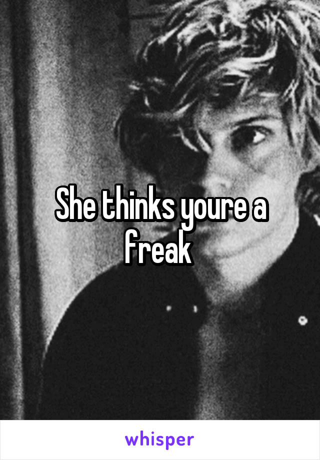 She thinks youre a freak 