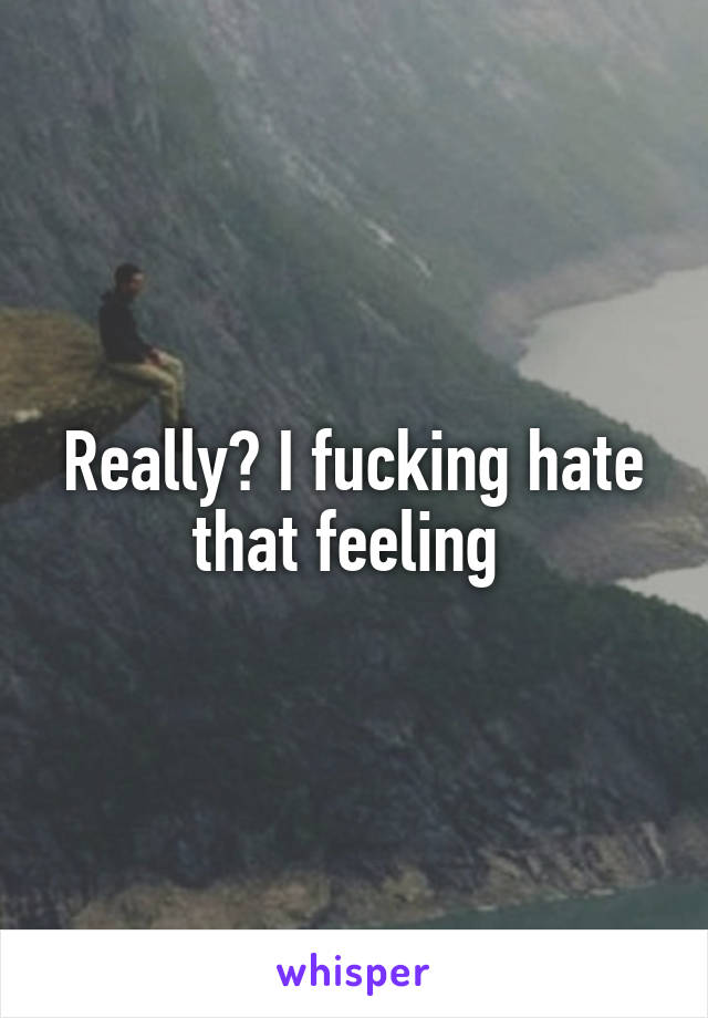 Really? I fucking hate that feeling 
