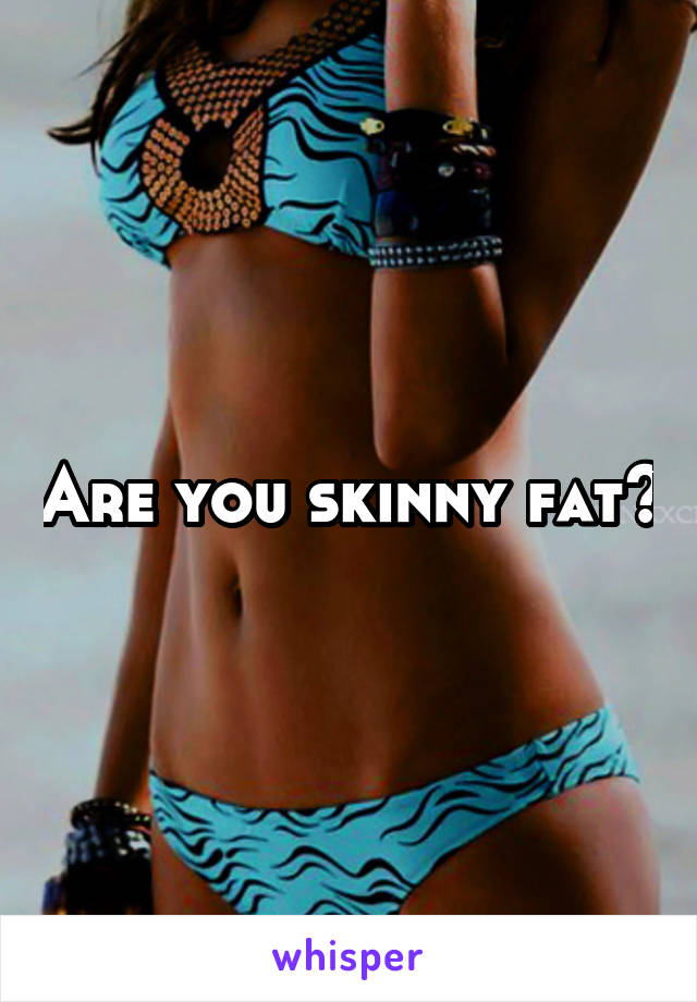 Are you skinny fat?
