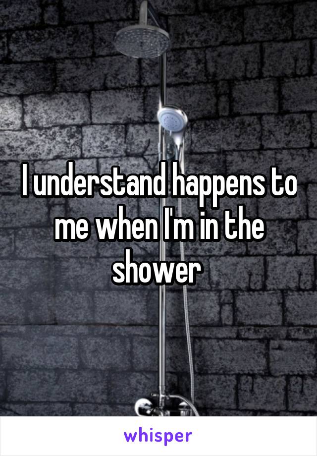 I understand happens to me when I'm in the shower 