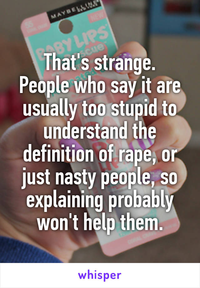 That's strange.
People who say it are usually too stupid to understand the definition of rape, or just nasty people, so explaining probably won't help them.