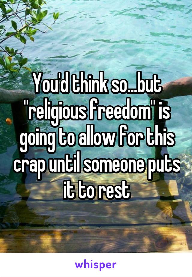 You'd think so...but "religious freedom" is going to allow for this crap until someone puts it to rest