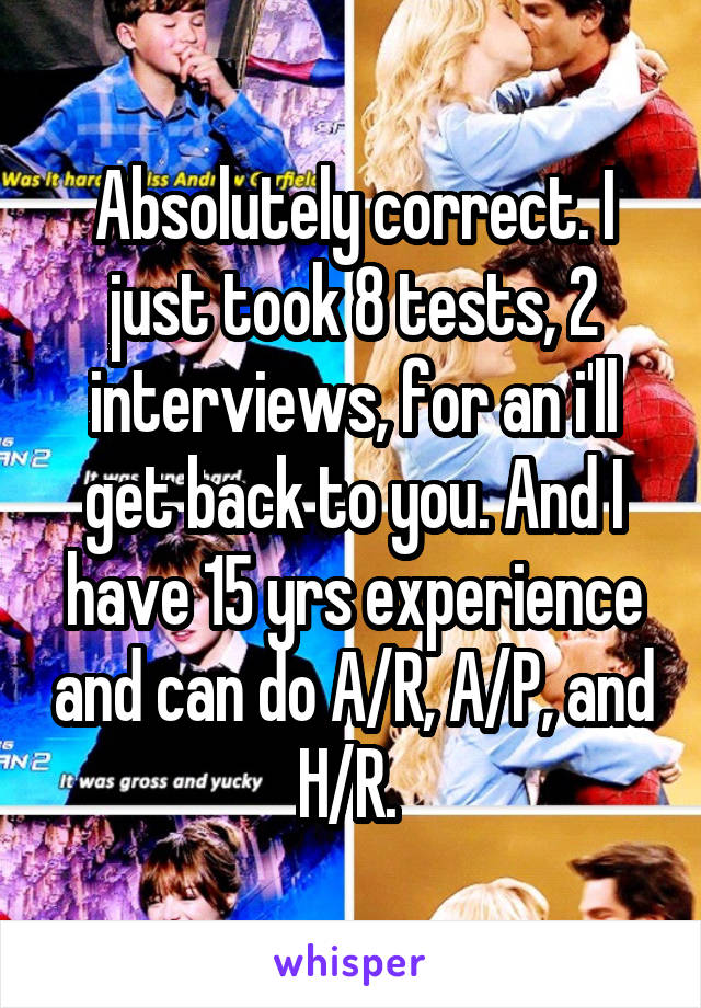 Absolutely correct. I just took 8 tests, 2 interviews, for an i'll get back to you. And I have 15 yrs experience and can do A/R, A/P, and H/R. 