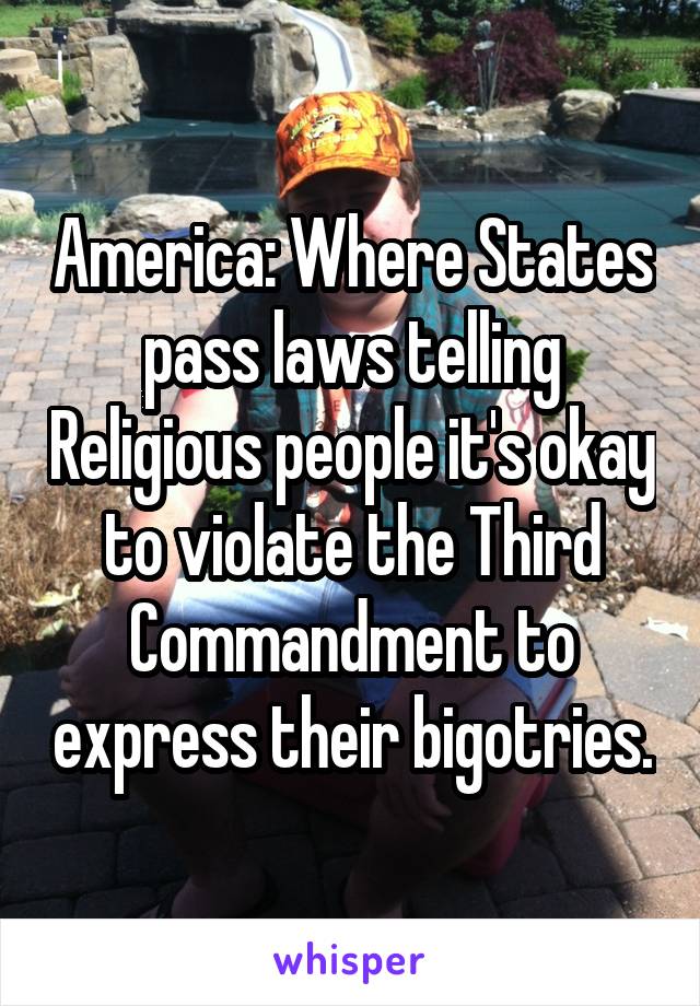 America: Where States pass laws telling Religious people it's okay to violate the Third Commandment to express their bigotries.