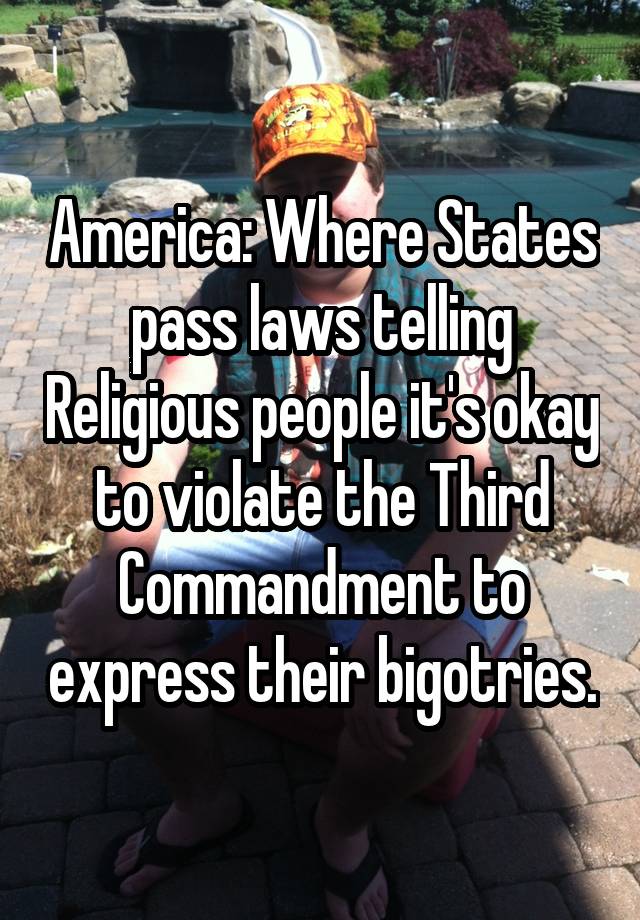 America: Where States pass laws telling Religious people it's okay to violate the Third Commandment to express their bigotries.