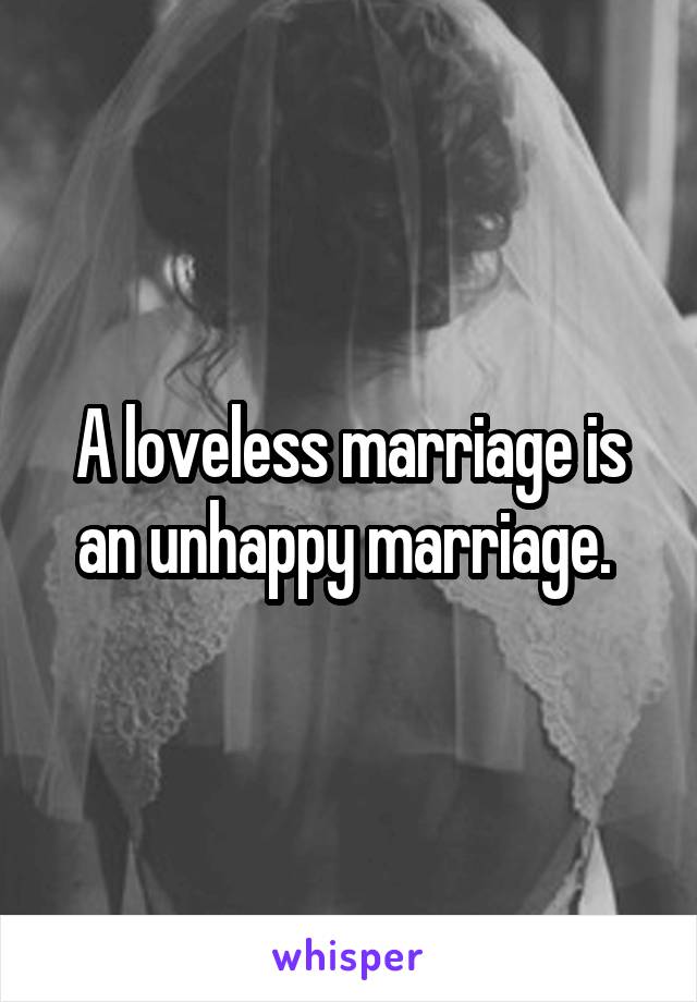 A loveless marriage is an unhappy marriage. 