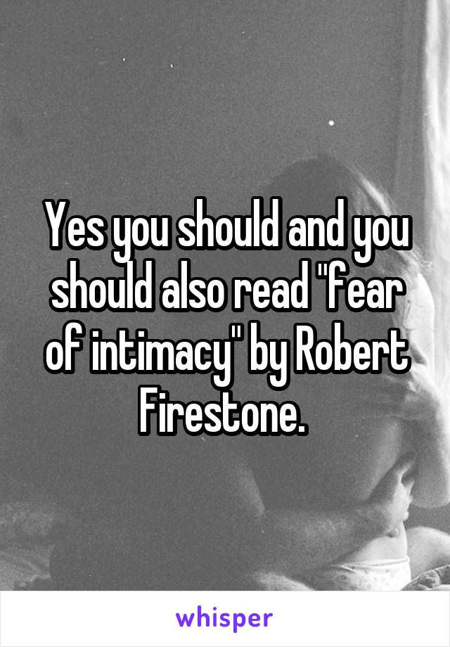 Yes you should and you should also read "fear of intimacy" by Robert Firestone. 