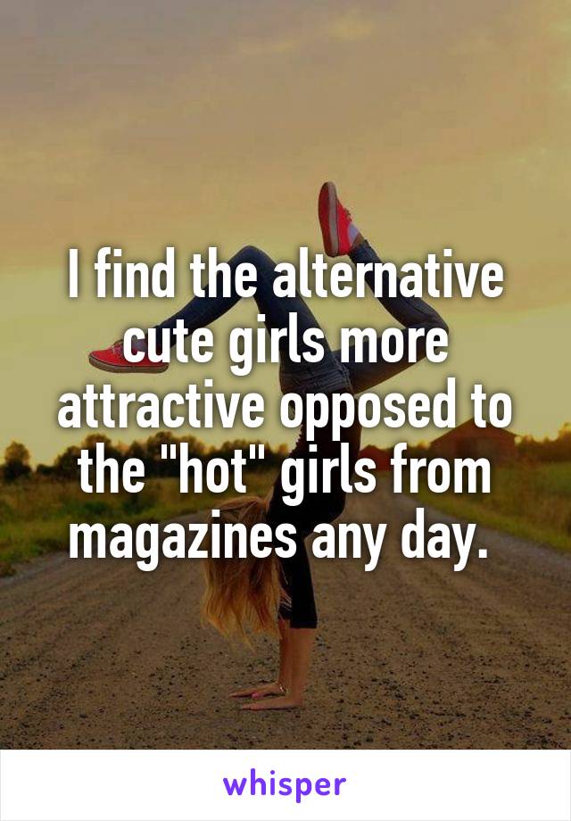 I find the alternative cute girls more attractive opposed to the "hot" girls from magazines any day. 