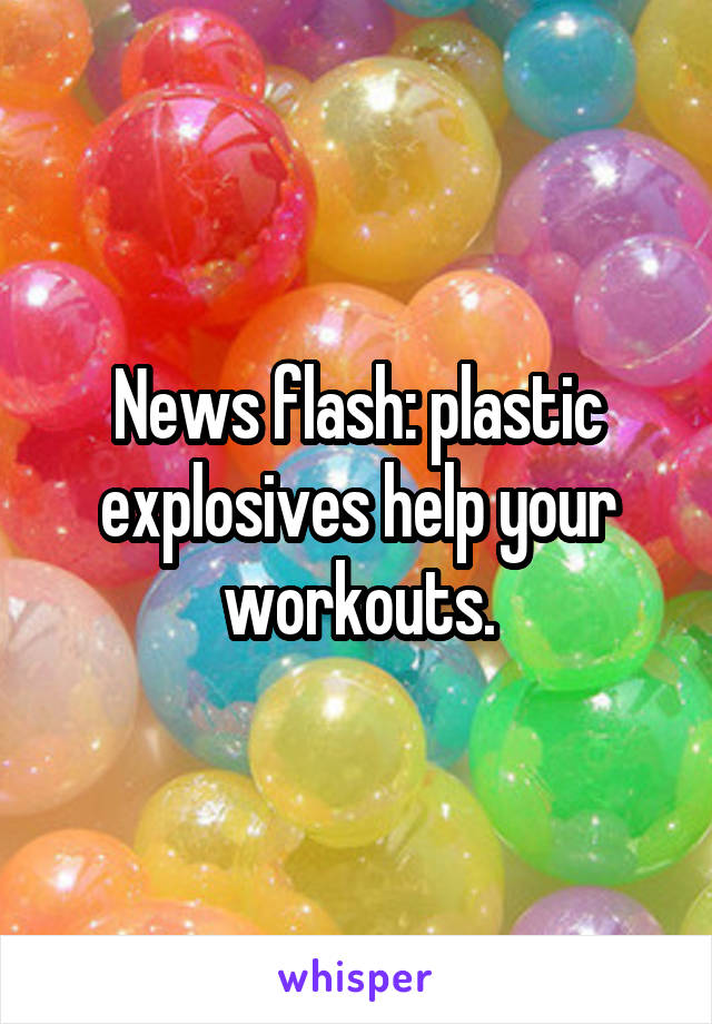 News flash: plastic explosives help your workouts.