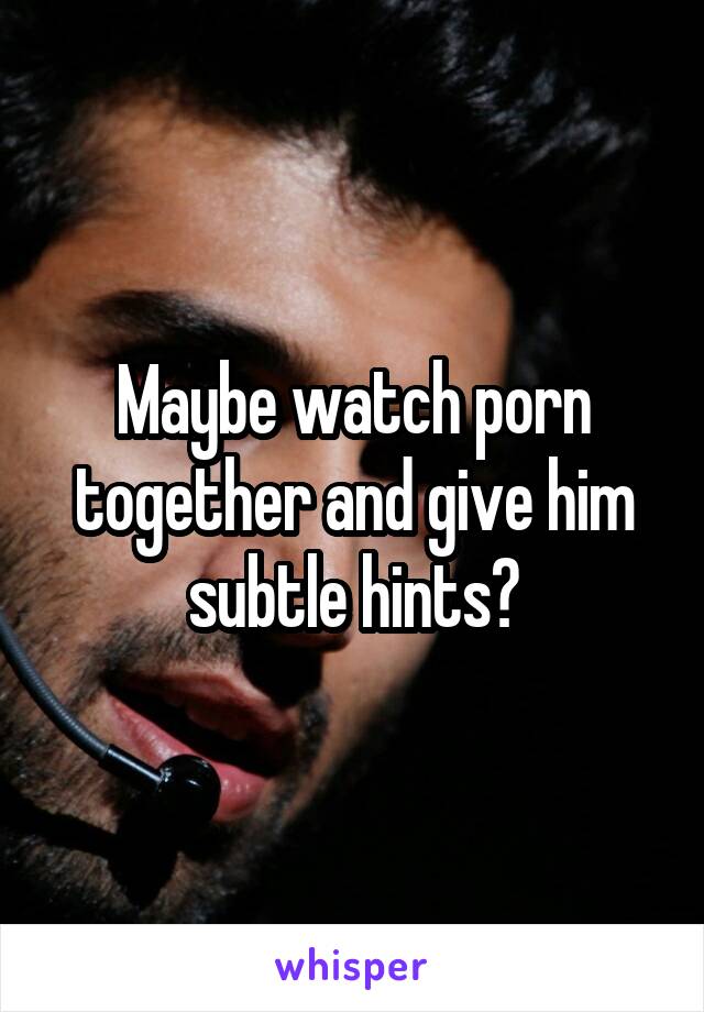 Maybe watch porn together and give him subtle hints?