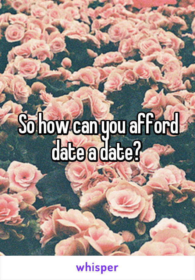 So how can you afford date a date? 