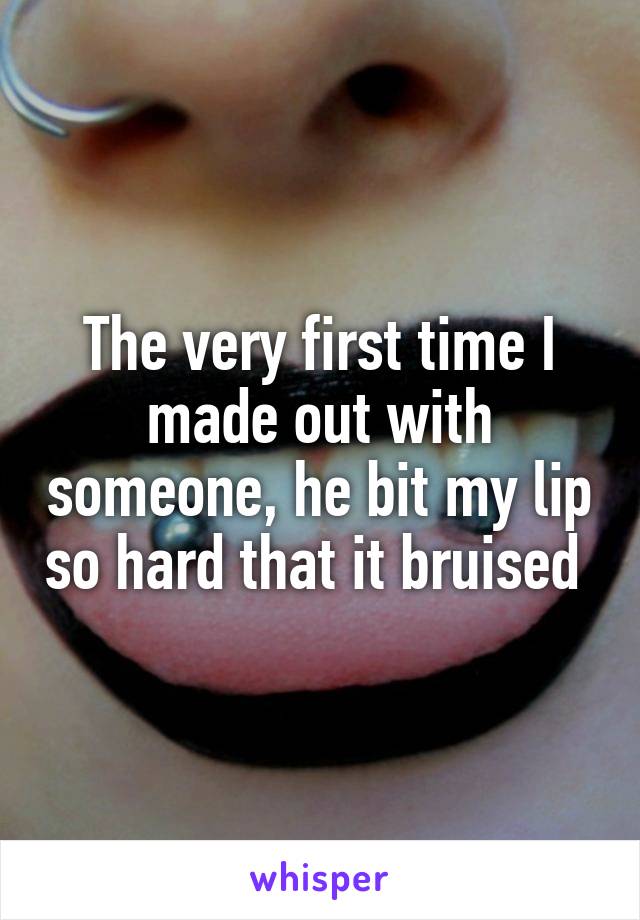 The very first time I made out with someone, he bit my lip so hard that it bruised 