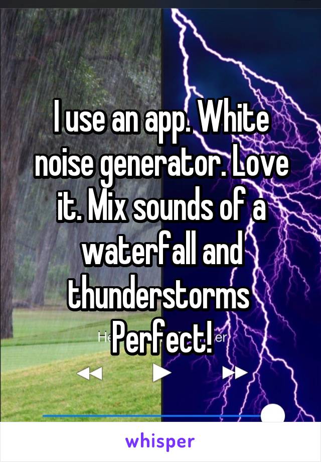 I use an app. White noise generator. Love it. Mix sounds of a waterfall and thunderstorms 
Perfect!