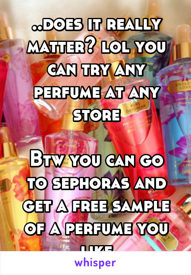 ..does it really matter? lol you can try any perfume at any store

Btw you can go to sephoras and get a free sample of a perfume you like