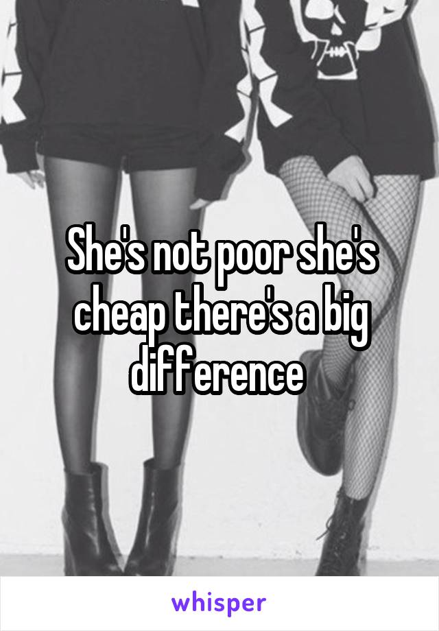 She's not poor she's cheap there's a big difference 