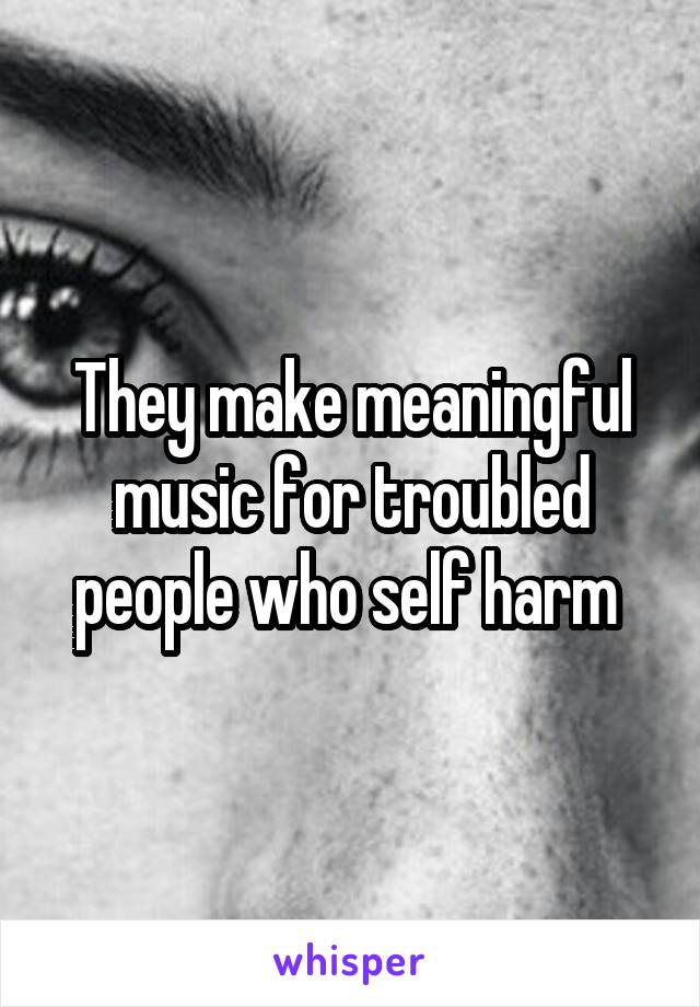 They make meaningful music for troubled people who self harm 