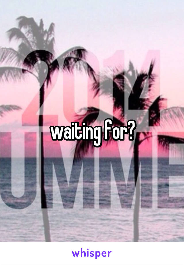 waiting for?