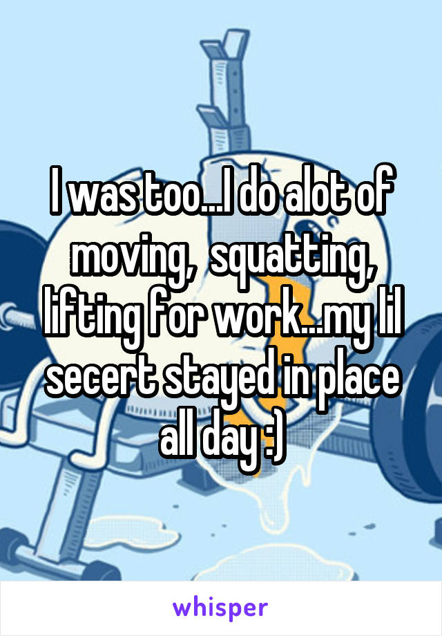 I was too...I do alot of moving,  squatting, lifting for work...my lil secert stayed in place all day :)