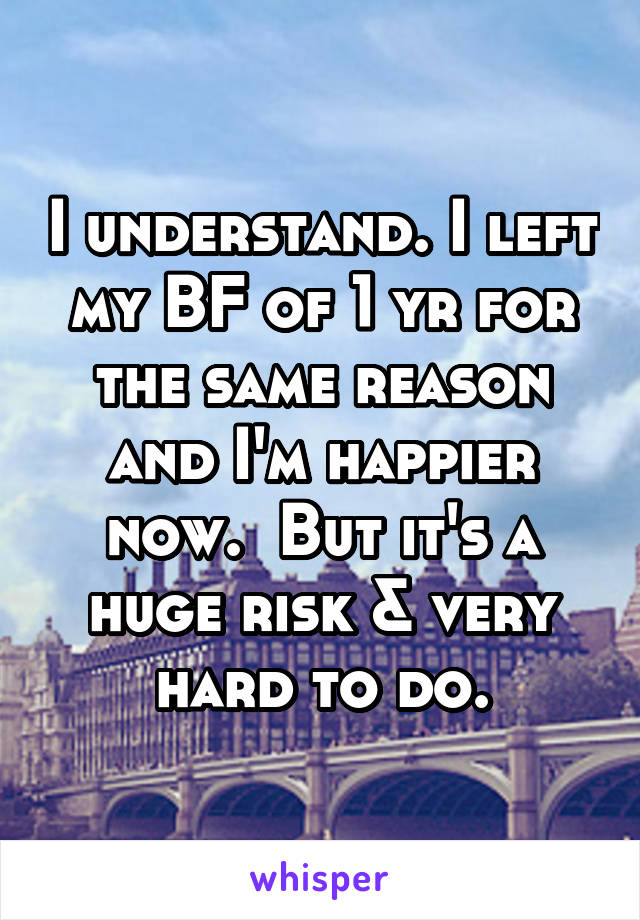 I understand. I left my BF of 1 yr for the same reason and I'm happier now.  But it's a huge risk & very hard to do.