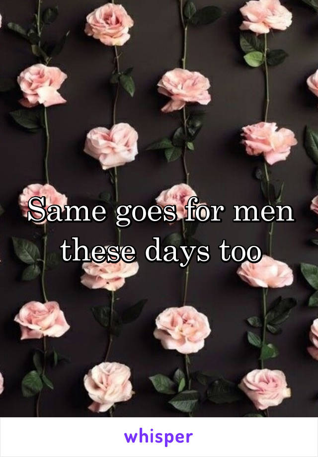 Same goes for men these days too