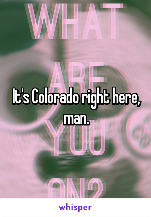 It's Colorado right here, man.