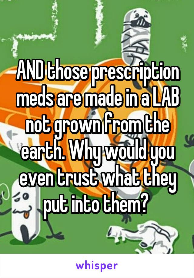 AND those prescription meds are made in a LAB not grown from the earth. Why would you even trust what they put into them? 