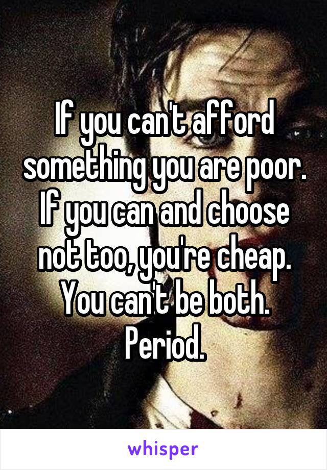 If you can't afford something you are poor. If you can and choose not too, you're cheap. You can't be both. Period.