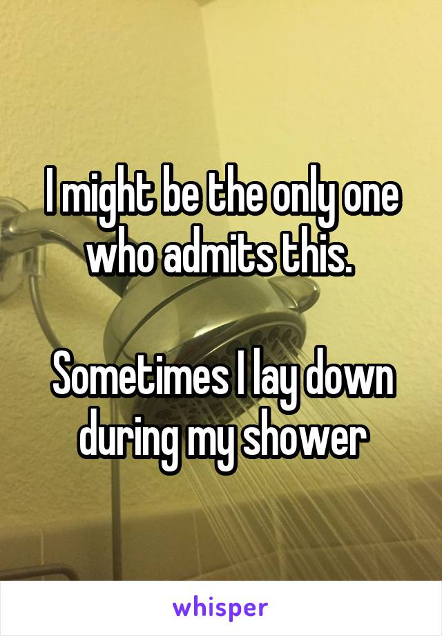 I might be the only one who admits this. 

Sometimes I lay down during my shower