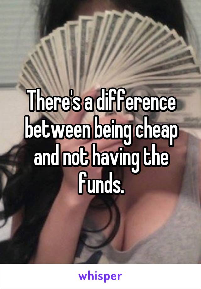 There's a difference between being cheap and not having the funds.