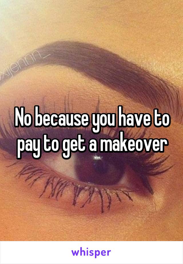 No because you have to pay to get a makeover