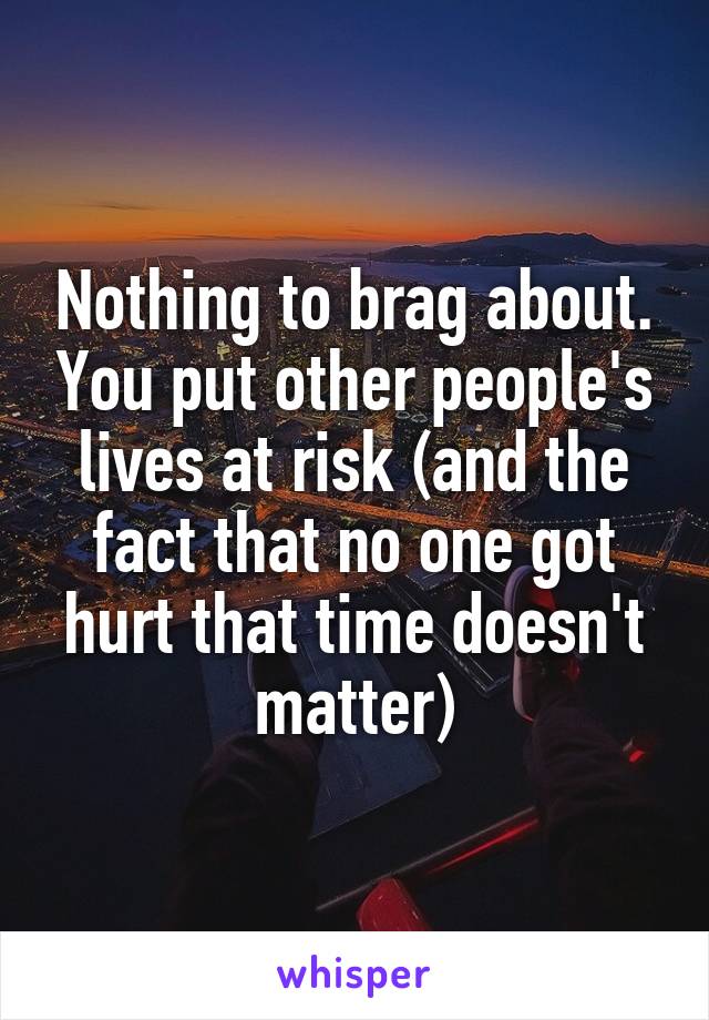 Nothing to brag about. You put other people's lives at risk (and the fact that no one got hurt that time doesn't matter)