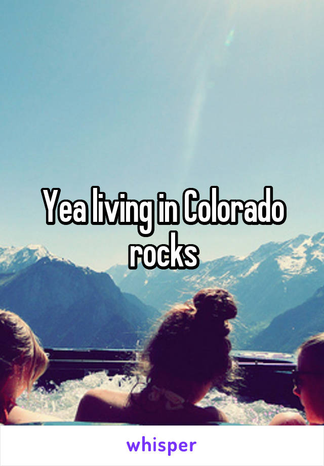 Yea living in Colorado rocks