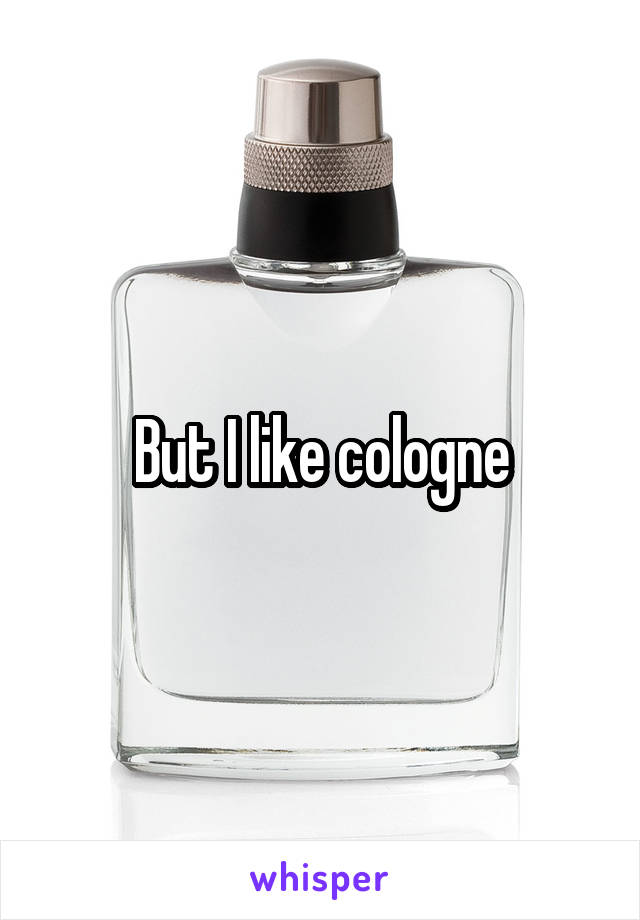 But I like cologne