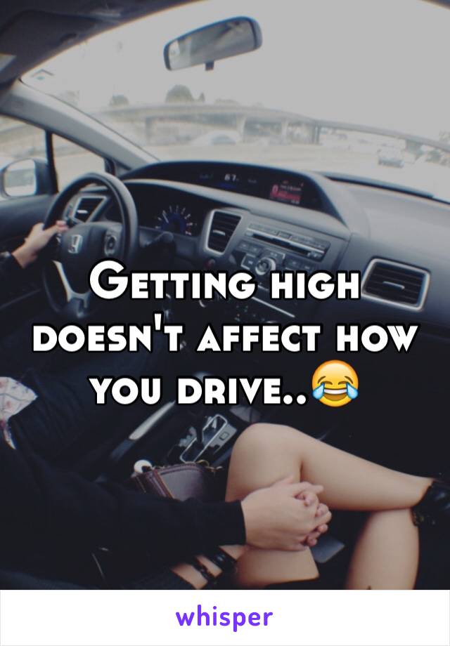 Getting high doesn't affect how you drive..😂