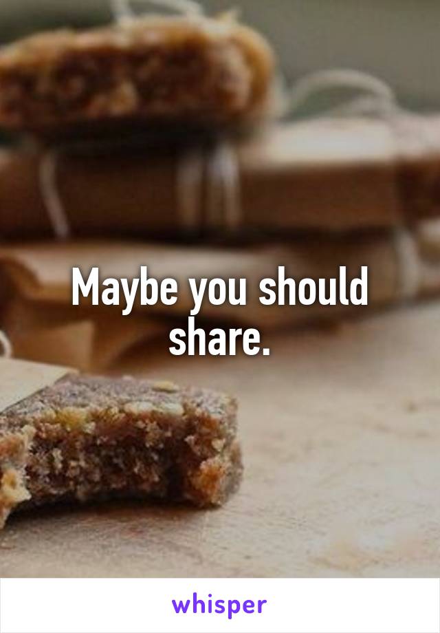 Maybe you should share.